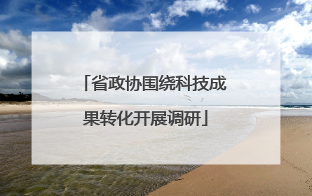 省政协围绕科技成果转化开展调研