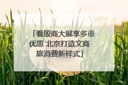 看殷商大展享多重优惠 北京打造文商旅消费新样式