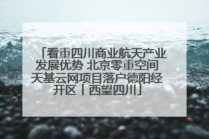 看重四川商业航天产业发展优势 北京零重空间天基云网项目落户德阳经开区丨西望四川