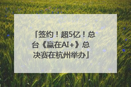 签约！超5亿！总台《赢在AI+》总决赛在杭州举办
