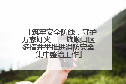 筑牢安全防线，守护万家灯火——旅顺口区多措并举推进消防安全集中整治工作