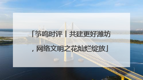 筝鸣时评丨共建更好潍坊，网络文明之花灿烂绽放