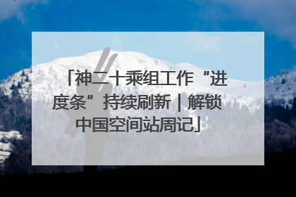 神二十乘组工作“进度条”持续刷新｜解锁中国空间站周记
