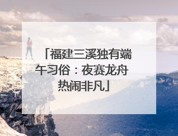 福建三溪独有端午习俗：夜赛龙舟 热闹非凡