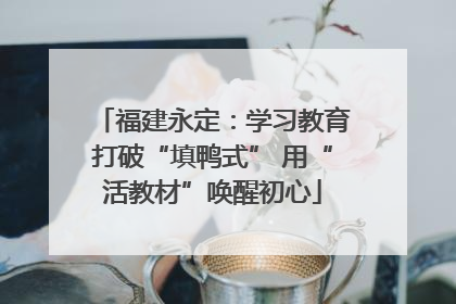 福建永定：学习教育打破“填鸭式” 用“活教材”唤醒初心