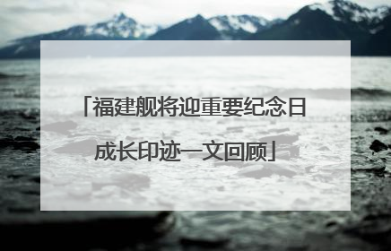 福建舰将迎重要纪念日 成长印迹一文回顾