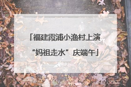 福建霞浦小渔村上演“妈祖走水”庆端午