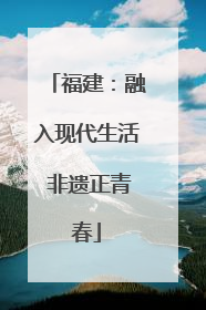 福建：融入现代生活 非遗正青春