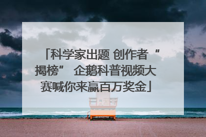 科学家出题 创作者“揭榜” 企鹅科普视频大赛喊你来赢百万奖金