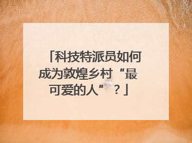 科技特派员如何成为敦煌乡村“最可爱的人”？