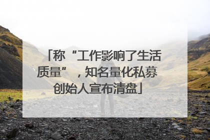 称“工作影响了生活质量”，知名量化私募创始人宣布清盘