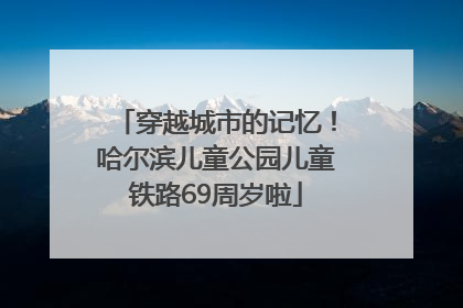 穿越城市的记忆！哈尔滨儿童公园儿童铁路69周岁啦
