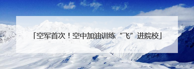 空军首次！空中加油训练“飞”进院校