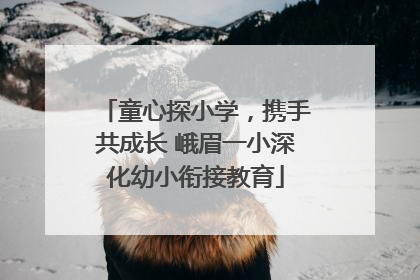 童心探小学，携手共成长 峨眉一小深化幼小衔接教育