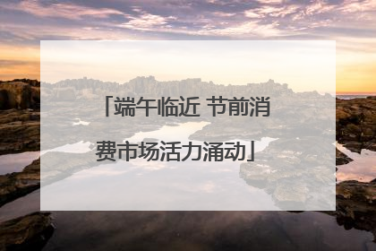 端午临近 节前消费市场活力涌动