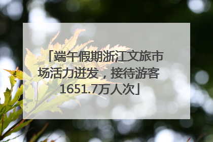 端午假期浙江文旅市场活力迸发，接待游客1651.7万人次