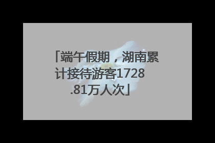 端午假期，湖南累计接待游客1728.81万人次