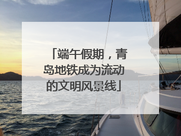 端午假期，青岛地铁成为流动的文明风景线