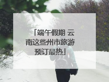 端午假期 云南这些州市旅游预订最热