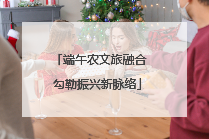 端午农文旅融合 勾勒振兴新脉络