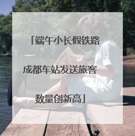 端午小长假铁路成都车站发送旅客数量创新高