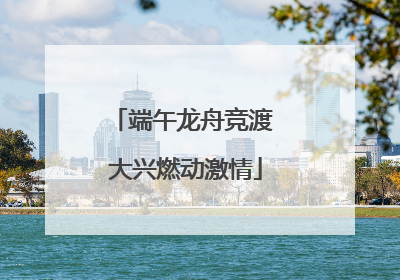 端午龙舟竞渡 大兴燃动激情