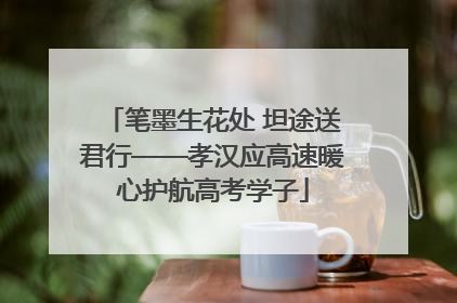 笔墨生花处 坦途送君行——孝汉应高速暖心护航高考学子