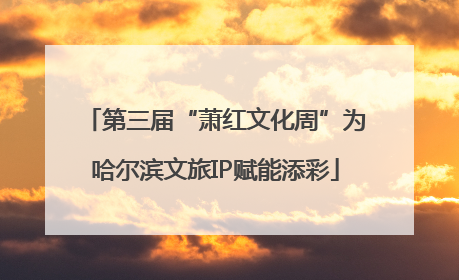 第三届“萧红文化周”为哈尔滨文旅IP赋能添彩