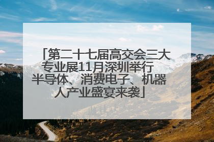 第二十七届高交会三大专业展11月深圳举行 半导体、消费电子、机器人产业盛宴来袭