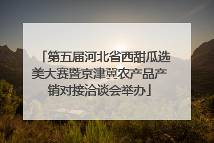 第五届河北省西甜瓜选美大赛暨京津冀农产品产销对接洽谈会举办
