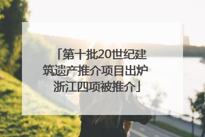 第十批20世纪建筑遗产推介项目出炉 浙江四项被推介