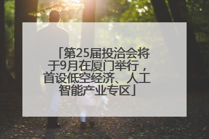 第25届投洽会将于9月在厦门举行，首设低空经济、人工智能产业专区