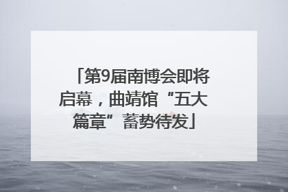 第9届南博会即将启幕，曲靖馆“五大篇章”蓄势待发