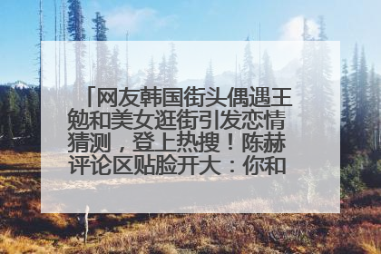 网友韩国街头偶遇王勉和美女逛街引发恋情猜测，登上热搜！陈赫评论区贴脸开大：你和谁逛街？我也想知道