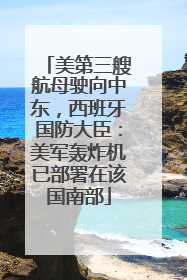 美第三艘航母驶向中东，西班牙国防大臣：美军轰炸机已部署在该国南部