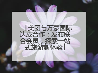 美团与万豪国际达成合作：发布联合会员，探索一站式旅游新体验