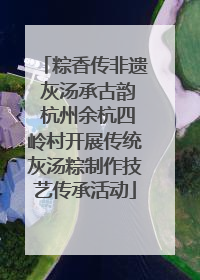 粽香传非遗 灰汤承古韵 杭州余杭四岭村开展传统灰汤粽制作技艺传承活动