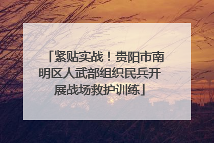 紧贴实战！贵阳市南明区人武部组织民兵开展战场救护训练