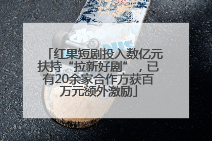 红果短剧投入数亿元扶持“拉新好剧”，已有20余家合作方获百万元额外激励