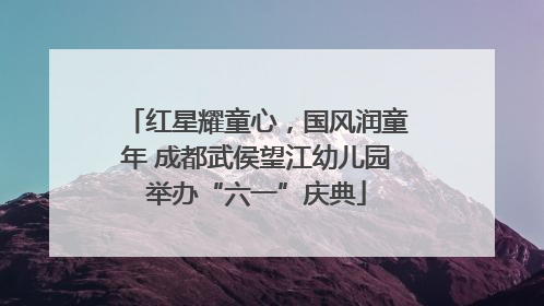 红星耀童心，国风润童年 成都武侯望江幼儿园举办“六一”庆典