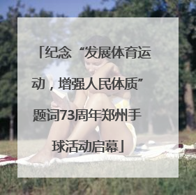 纪念“发展体育运动，增强人民体质”题词73周年郑州手球活动启幕