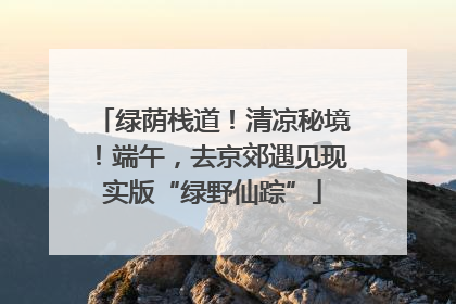 绿荫栈道！清凉秘境！端午，去京郊遇见现实版“绿野仙踪”