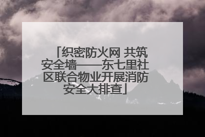 织密防火网 共筑安全墙——东七里社区联合物业开展消防安全大排查