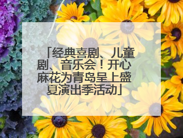 经典喜剧、儿童剧、音乐会！开心麻花为青岛呈上盛夏演出季活动