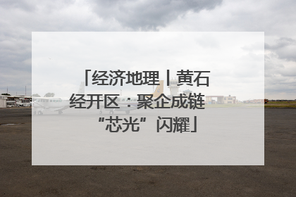 经济地理丨黄石经开区：聚企成链“芯光”闪耀