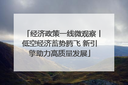 经济政策一线微观察丨低空经济蓄势腾飞 新引擎助力高质量发展