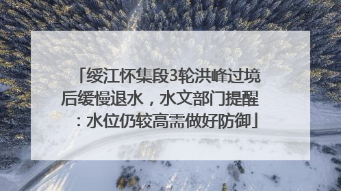 绥江怀集段3轮洪峰过境后缓慢退水，水文部门提醒：水位仍较高需做好防御