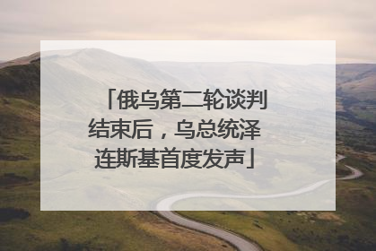 俄乌第二轮谈判结束后，乌总统泽连斯基首度发声