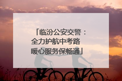 临汾公安交警：全力护航中考路 暖心服务保畅通