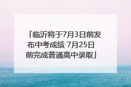 临沂将于7月3日前发布中考成绩 7月25日前完成普通高中录取